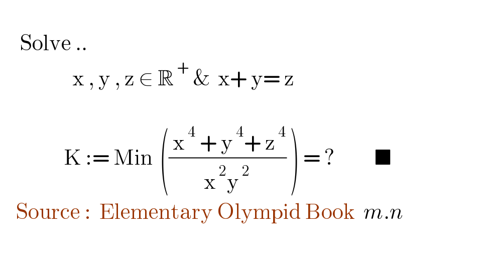        Solve ..                    x , y , z ∈ R^( +)  &  x+ y= z                    K := Min_   ((( x^( 4)  + y^( 4) + z^( 4) )/(x^( 2) y^( 2) )) ) = ?          ■               Source :  Elementary Olympid Book  m.n    