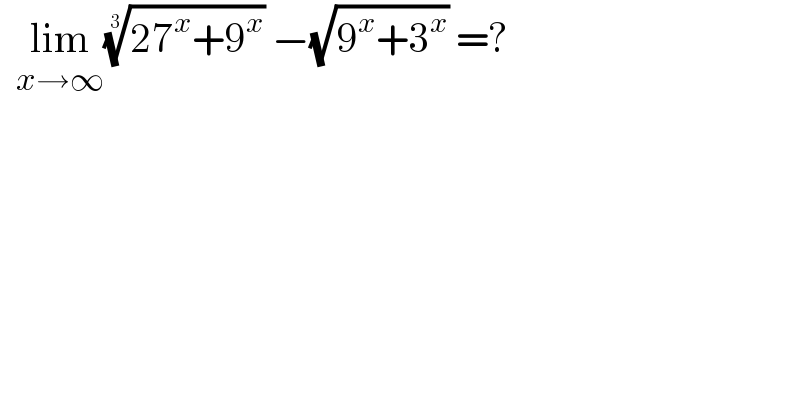   lim_(x→∞) ((27^x +9^x ))^(1/3)  −(√(9^x +3^x )) =?  