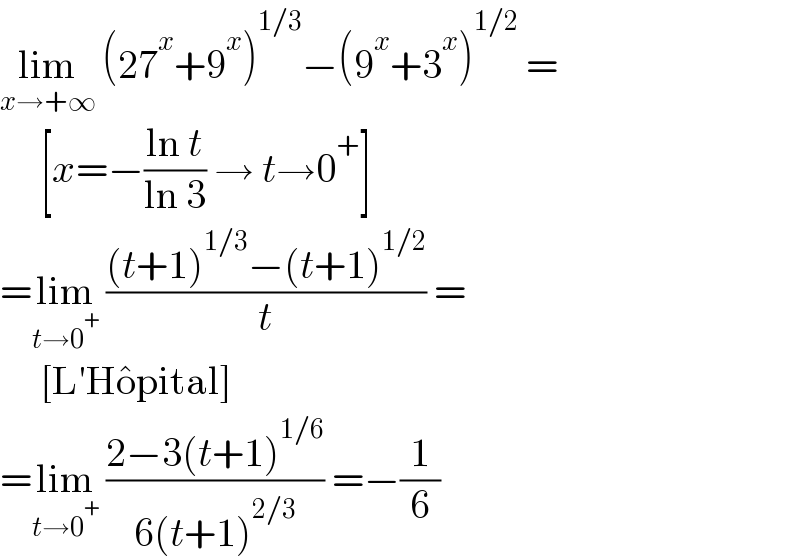 lim_(x→+∞)  (27^x +9^x )^(1/3) −(9^x +3^x )^(1/2)  =       [x=−((ln t)/(ln 3)) → t→0^+ ]  =lim_(t→0^+ )  (((t+1)^(1/3) −(t+1)^(1/2) )/t) =       [L′Ho^� pital]  =lim_(t→0^+ )  ((2−3(t+1)^(1/6) )/(6(t+1)^(2/3) )) =−(1/6)  