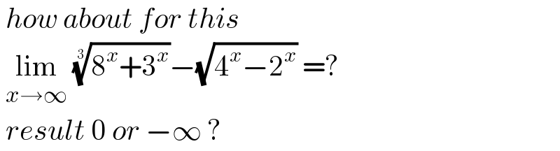  how about for this    lim_(x→∞)  ((8^x +3^x ))^(1/3) −(√(4^x −2^x )) =?   result 0 or −∞ ?  