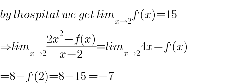 by lhospital we get lim_(x→2) f^′ (x)=15  ⇒lim_(x→2) ((2x^2 −f(x))/(x−2))=lim_(x→2) 4x−f^′ (x)  =8−f^′ (2)=8−15 =−7  