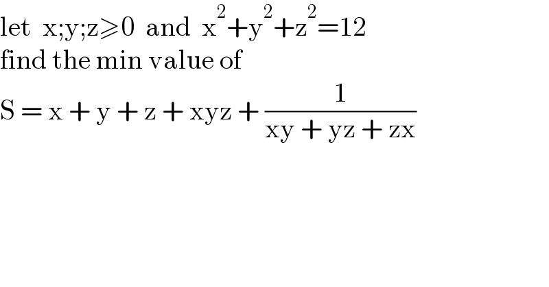 let  x;y;z≥0  and  x^2 +y^2 +z^2 =12  find the min value of  S = x + y + z + xyz + (1/(xy + yz + zx))  