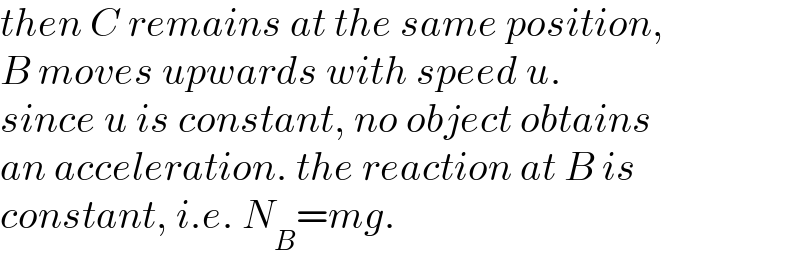 then C remains at the same position,  B moves upwards with speed u.  since u is constant, no object obtains  an acceleration. the reaction at B is  constant, i.e. N_B =mg.  