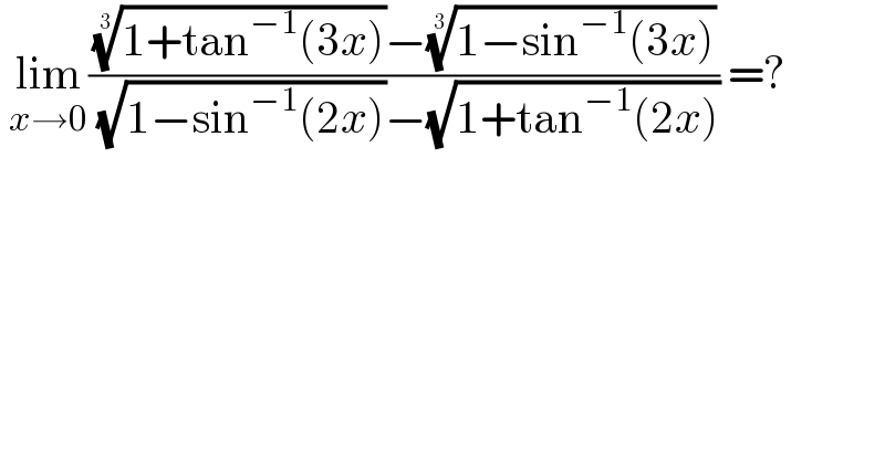  lim_(x→0) ((((1+tan^(−1) (3x)))^(1/3) −((1−sin^(−1) (3x)))^(1/3) )/( (√(1−sin^(−1) (2x)))−(√(1+tan^(−1) (2x))))) =?  