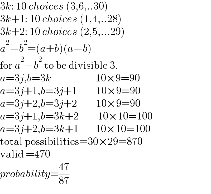 3k: 10 choices (3,6,..30)  3k+1: 10 choices (1,4,..28)  3k+2: 10 choices (2,5,...29)  a^2 −b^2 =(a+b)(a−b)  for a^2 −b^2  to be divisible 3.  a=3j,b=3k                     10×9=90  a=3j+1,b=3j+1         10×9=90  a=3j+2,b=3j+2         10×9=90  a=3j+1,b=3k+2         10×10=100  a=3j+2,b=3k+1        10×10=100  total possibilities=30×29=870  valid =470  probability=((47)/(87))  