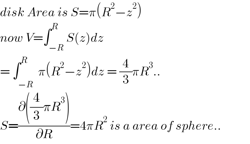 disk Area is S=π(R^2 −z^2 )  now V=∫_(−R) ^R S(z)dz  = ∫_(−R^ ) ^R π(R^2 −z^2 )dz = (4/3)πR^3 ..  S=((∂((4/3)πR^3 ))/∂R)=4πR^2  is a area of sphere..  
