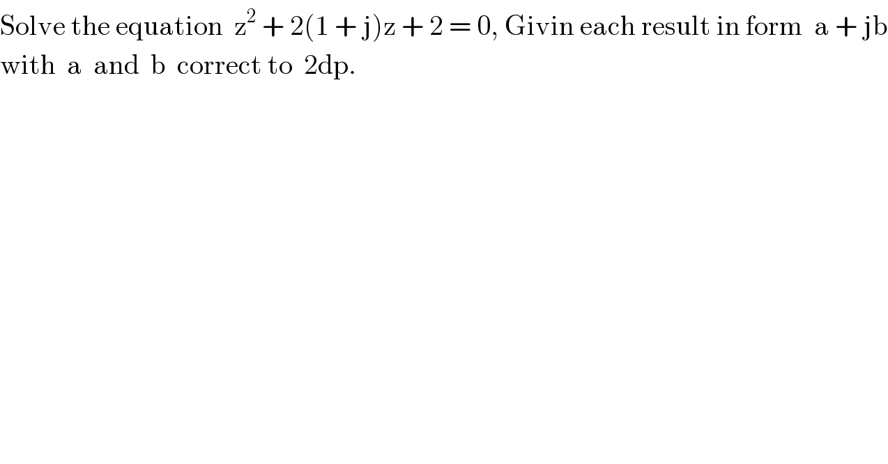 Solve the equation  z^2  + 2(1 + j)z + 2 = 0, Givin each result in form  a + jb  with  a  and  b  correct to  2dp.  