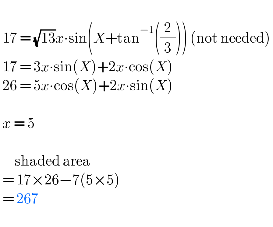     17 = (√(13))x∙sin(X+tan^(−1) ((2/3))) (not needed)    17 = 3x∙sin(X)+2x∙cos(X)   26 = 5x∙cos(X)+2x∙sin(X)      x = 5           shaded area    = 17×26−7(5×5)   = 267     