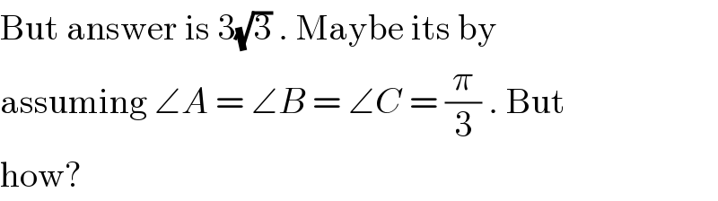 But answer is 3(√3) . Maybe its by  assuming ∠A = ∠B = ∠C = (π/3) . But  how?  