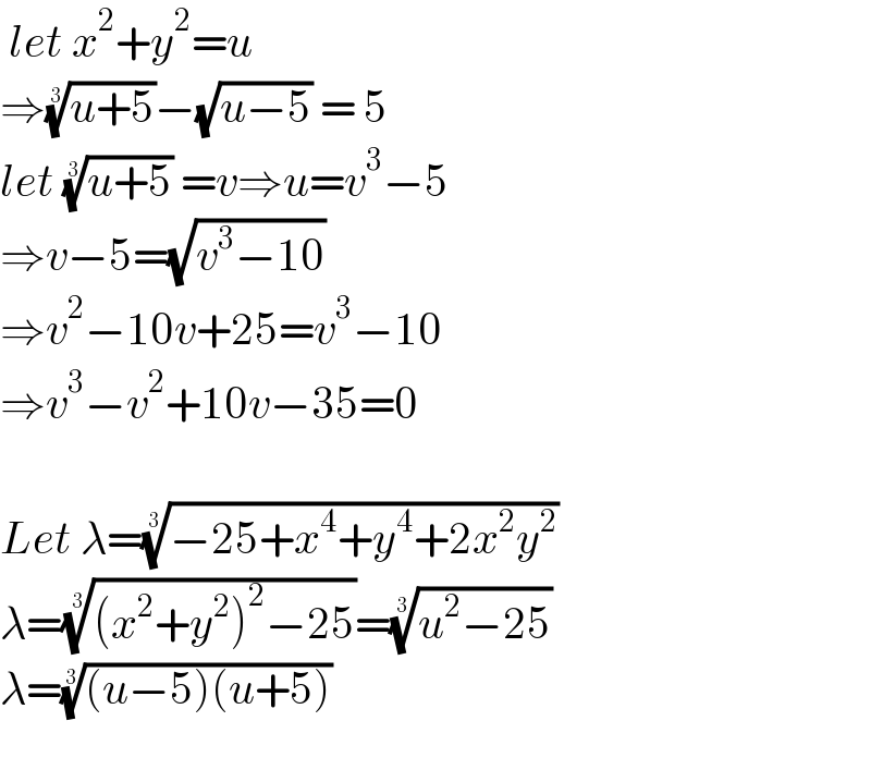  let x^2 +y^2 =u  ⇒((u+5))^(1/3) −(√(u−5)) = 5  let ((u+5))^(1/3)  =v⇒u=v^3 −5  ⇒v−5=(√(v^3 −10))  ⇒v^2 −10v+25=v^3 −10  ⇒v^3 −v^2 +10v−35=0    Let λ=((−25+x^4 +y^4 +2x^2 y^2 ))^(1/3)   λ=(((x^2 +y^2 )^2 −25))^(1/3) =((u^2 −25))^(1/3)   λ=(((u−5)(u+5)))^(1/3)      