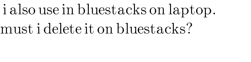  i also use in bluestacks on laptop.   must i delete it on bluestacks?   