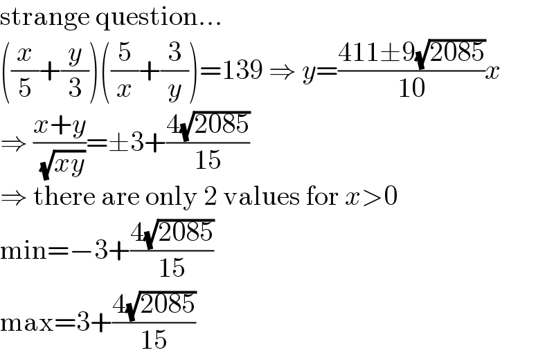 strange question...  ((x/5)+(y/3))((5/x)+(3/y))=139 ⇒ y=((411±9(√(2085)))/(10))x  ⇒ ((x+y)/( (√(xy))))=±3+((4(√(2085)))/(15))  ⇒ there are only 2 values for x>0  min=−3+((4(√(2085)))/(15))  max=3+((4(√(2085)))/(15))  