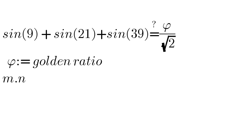    sin(9) + sin(21)+sin(39)=^? (ϕ/( (√2)))     ϕ:= golden ratio   m.n  