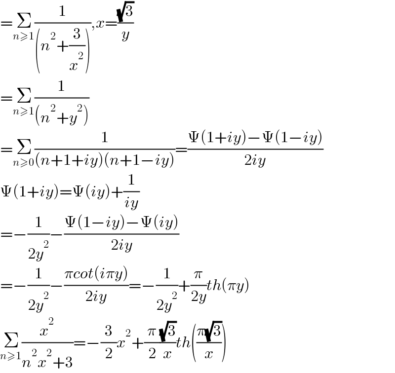 =Σ_(n≥1) (1/((n^2 +(3/x^2 )))),x=((√3)/y)  =Σ_(n≥1) (1/((n^2 +y^2 )))  =Σ_(n≥0) (1/((n+1+iy)(n+1−iy)))=((Ψ(1+iy)−Ψ(1−iy))/(2iy))  Ψ(1+iy)=Ψ(iy)+(1/(iy))  =−(1/(2y^2 ))−((Ψ(1−iy)−Ψ(iy))/(2iy))  =−(1/(2y^2 ))−((πcot(iπy))/(2iy))=−(1/(2y^2 ))+(π/(2y))th(πy)  Σ_(n≥1) (x^2 /(n^2 x^2 +3))=−(3/2)x^2 +(π/2)((√3)/x)th(((π(√3))/x))  