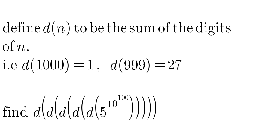     define d(n) to be the sum of the digits     of n.      i.e  d(1000) = 1 ,    d(999) = 27      find  d(d(d(d(d(5^(10^(100) ) )))))     
