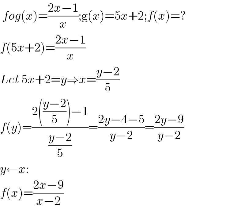  fog(x)=((2x−1)/x);g(x)=5x+2;f(x)=?  f(5x+2)=((2x−1)/x)  Let 5x+2=y⇒x=((y−2)/5)  f(y)=((2(((y−2)/5))−1)/((y−2)/5))=((2y−4−5)/(y−2))=((2y−9)/(y−2))  y←x:  f(x)=((2x−9)/(x−2))  