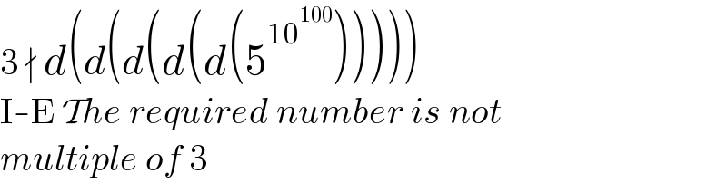 3 ∤ d(d(d(d(d(5^(10^(100) ) )))))  I-E The required number is not  multiple of 3  