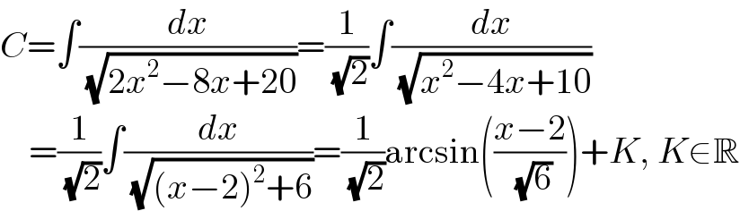 C=∫(dx/( (√(2x^2 −8x+20))))=(1/( (√2)))∫(dx/( (√(x^2 −4x+10))))      =(1/( (√2)))∫(dx/( (√((x−2)^2 +6))))=(1/( (√2)))arcsin(((x−2)/( (√6))))+K, K∈R  