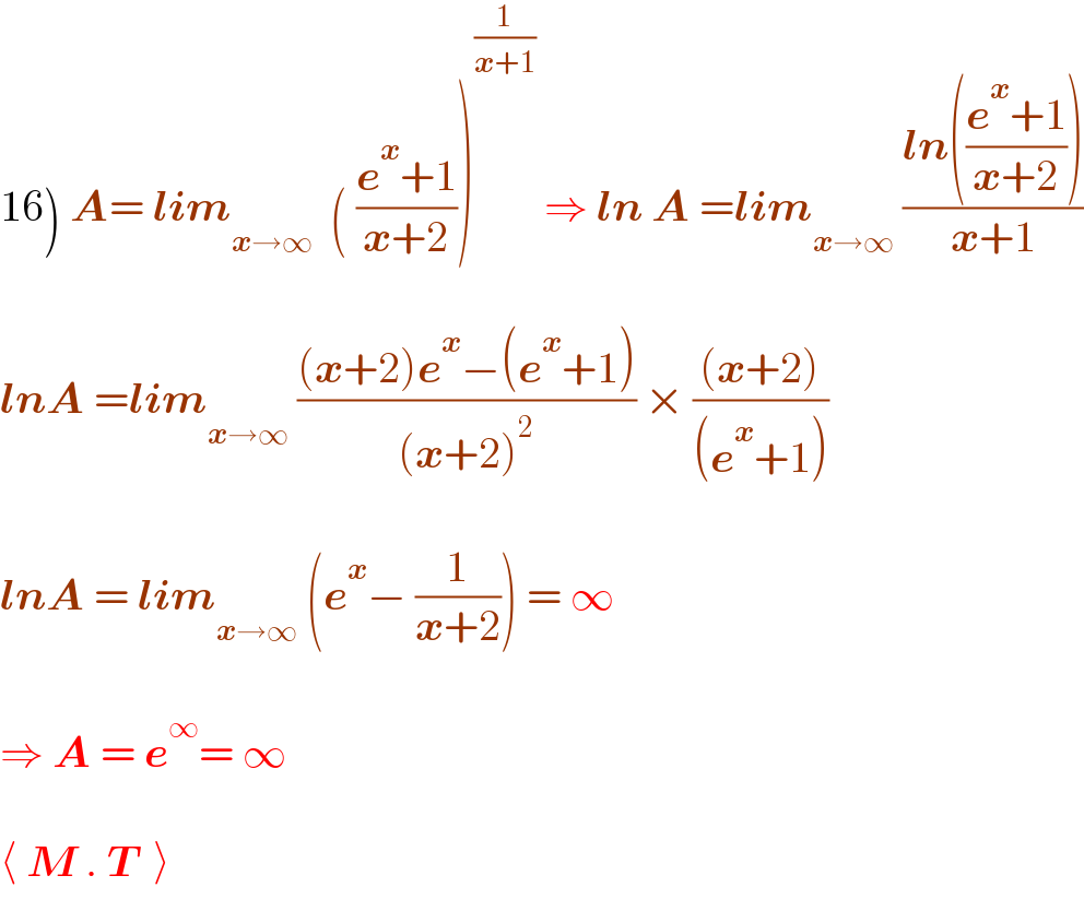 16) A= lim_(x→∞)   ( ((e^x +1)/(x+2)))^(1/(x+1))  ⇒ ln A =lim_(x→∞)  ((ln(((e^x +1)/(x+2))))/(x+1))    lnA =lim_(x→∞)  (((x+2)e^x −(e^x +1))/((x+2)^2 )) × (((x+2))/((e^x +1)))    lnA = lim_(x→∞)  (e^x − (1/(x+2))) = ∞     ⇒ A = e^∞ = ∞    ⟨ M . T  ⟩  