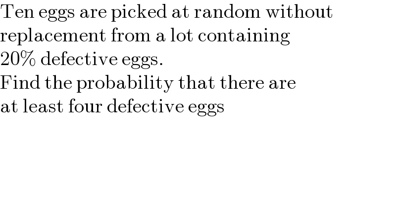 Ten eggs are picked at random without  replacement from a lot containing   20% defective eggs.   Find the probability that there are   at least four defective eggs  