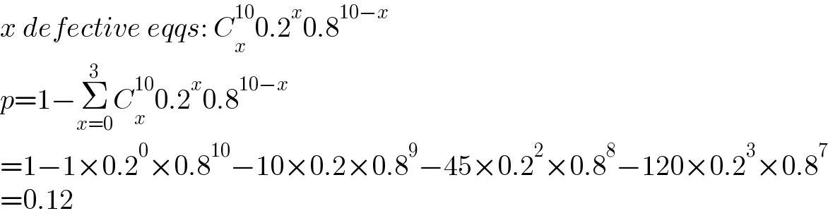 x defective eqqs: C_x ^(10) 0.2^x 0.8^(10−x)   p=1−Σ_(x=0) ^3 C_x ^(10) 0.2^x 0.8^(10−x)   =1−1×0.2^0 ×0.8^(10) −10×0.2×0.8^9 −45×0.2^2 ×0.8^8 −120×0.2^3 ×0.8^7   =0.12  