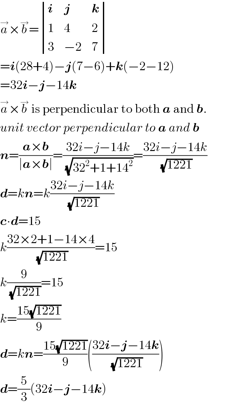 a^→ ×b^→ = determinant ((i,j,k),(1,4,2),(3,(−2),7))  =i(28+4)−j(7−6)+k(−2−12)  =32i−j−14k  a^→ ×b^→  is perpendicular to both a and b.  unit vector perpendicular to a and b  n=((a×b)/(∣a×b∣))=((32i−j−14k)/(√(32^2 +1+14^2 )))=((32i−j−14k)/(√(1221)))  d=kn=k((32i−j−14k)/(√(1221)))  c∙d=15  k((32×2+1−14×4)/(√(1221)))=15  k(9/(√(1221)))=15  k=((15(√(1221)))/9)  d=kn=((15(√(1221)))/9)(((32i−j−14k)/(√(1221))))  d=(5/3)(32i−j−14k)  