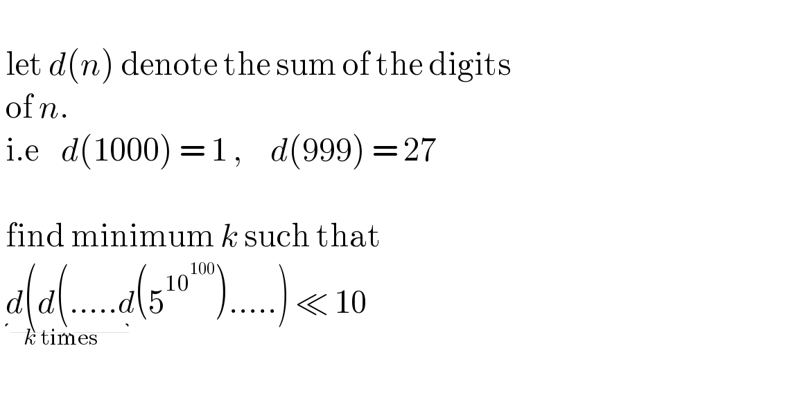     let d(n) denote the sum of the digits     of n.   i.e    d(1000) = 1 ,     d(999) = 27      find minimum k such that   d(d(....._(k times) d(5^(10^(100) ) ).....) ≪ 10     
