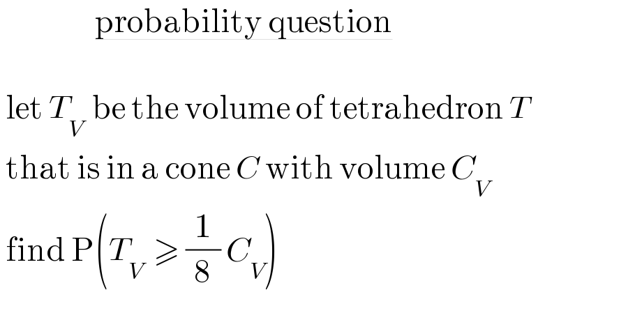                  probability question      let T_(V )  be the volume of tetrahedron T      that is in a cone C with volume C_V    find P(T_V   ≥ (1/8) C_V )     