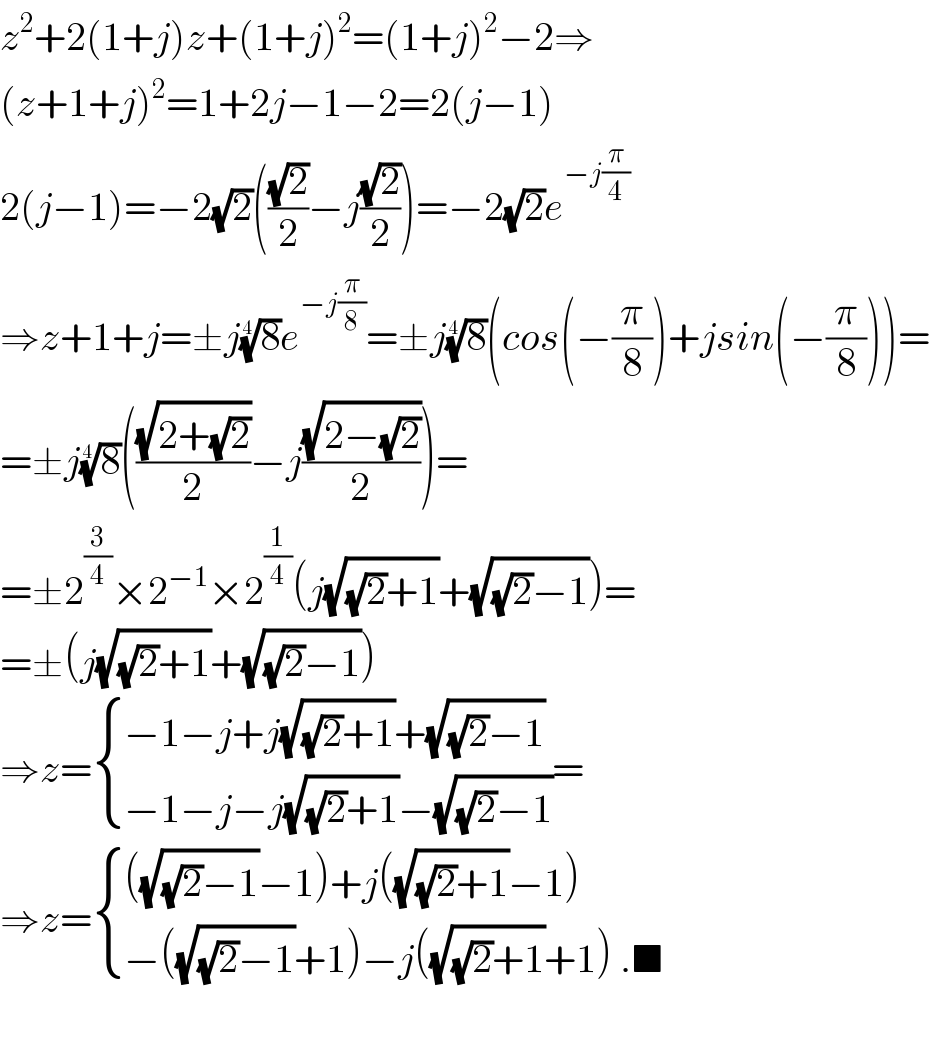 z^2 +2(1+j)z+(1+j)^2 =(1+j)^2 −2⇒  (z+1+j)^2 =1+2j−1−2=2(j−1)  2(j−1)=−2(√2)(((√2)/2)−j((√2)/2))=−2(√2)e^(−j(π/4))   ⇒z+1+j=±j(8)^(1/4) e^(−j(π/8)) =±j(8)^(1/4) (cos(−(π/8))+jsin(−(π/8)))=  =±j(8)^(1/4) (((√(2+(√2)))/2)−j((√(2−(√2)))/2))=  =±2^(3/4) ×2^(−1) ×2^(1/4) (j(√((√2)+1))+(√((√2)−1)))=  =±(j(√((√2)+1))+(√((√2)−1)))  ⇒z= { ((−1−j+j(√((√2)+1))+(√((√2)−1)))),((−1−j−j(√((√2)+1))−(√((√2)−1)))) :}=  ⇒z= { ((((√((√2)−1))−1)+j((√((√2)+1))−1))),((−((√((√2)−1))+1)−j((√((√2)+1))+1) .■)) :}    