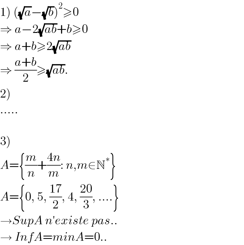1) ((√a)−(√b))^2 ≥0  ⇒ a−2(√(ab))+b≥0  ⇒ a+b≥2(√(ab))  ⇒ ((a+b)/2)≥(√(ab)).  2)  .....    3)  A={(m/n)+((4n)/m): n,m∈N^∗ }  A={0, 5, ((17)/2), 4, ((20)/3), ....}  →SupA n′existe pas..  → InfA=minA=0..  