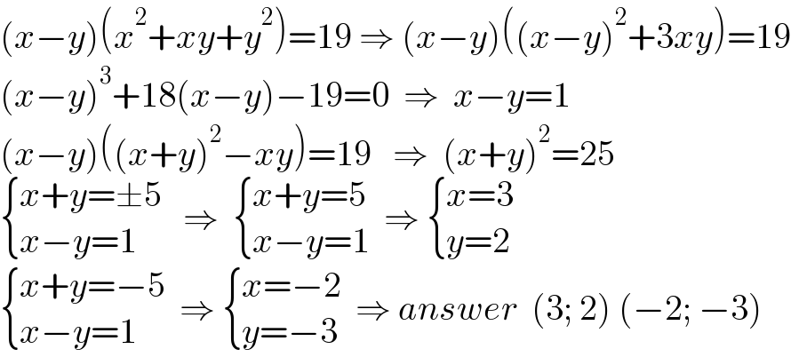 (x−y)(x^2 +xy+y^2 )=19 ⇒ (x−y)((x−y)^2 +3xy)=19  (x−y)^3 +18(x−y)−19=0  ⇒  x−y=1  (x−y)((x+y)^2 −xy)=19   ⇒  (x+y)^2 =25   { ((x+y=±5)),((x−y=1 )) :}   ⇒   { ((x+y=5)),((x−y=1)) :}  ⇒  { ((x=3)),((y=2)) :}   { ((x+y=−5)),((x−y=1)) :}  ⇒  { ((x=−2)),((y=−3)) :}  ⇒ answer  (3; 2) (−2; −3)  