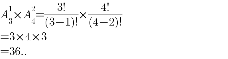 A_3 ^1 ×A_4 ^2 =((3!)/((3−1)!))×((4!)/((4−2)!))  =3×4×3  =36..  