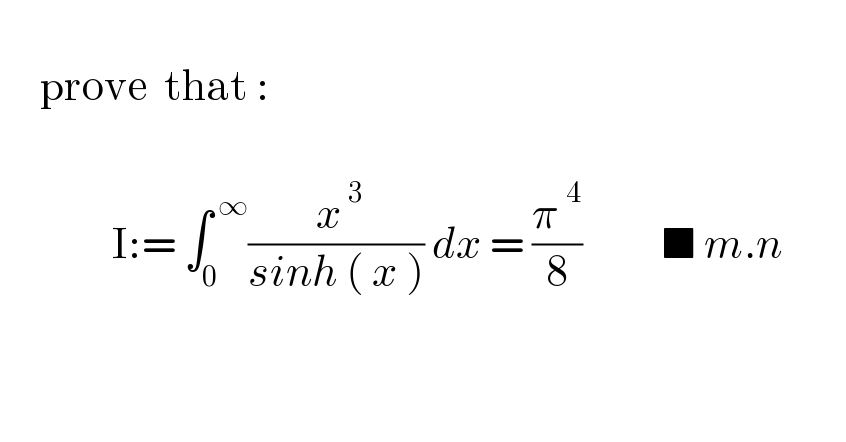        prove  that :                  I:= ∫_0 ^( ∞) (( x^( 3) )/(sinh ( x ))) dx = ((π^4 )/8)          ■ m.n            