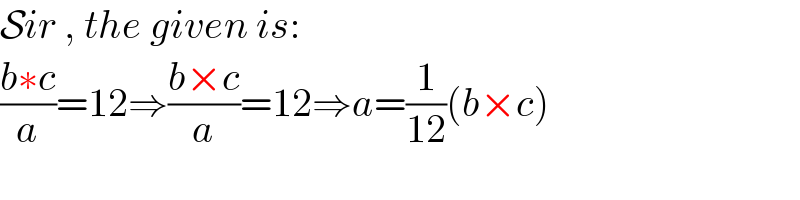 Sir , the given is:  ((b∗c)/a)=12⇒((b×c)/a)=12⇒a=(1/(12))(b×c)  