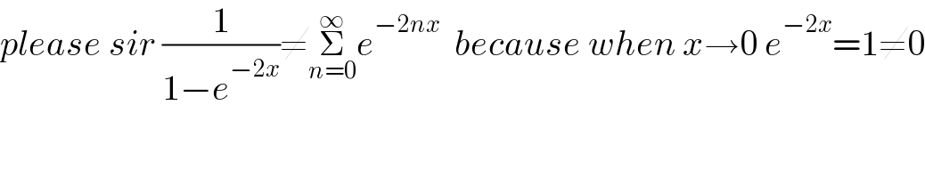 please sir (1/(1−e^(−2x) ))≠Σ_(n=0) ^∞ e^(−2nx)   because when x→0 e^(−2x) =1≠0  
