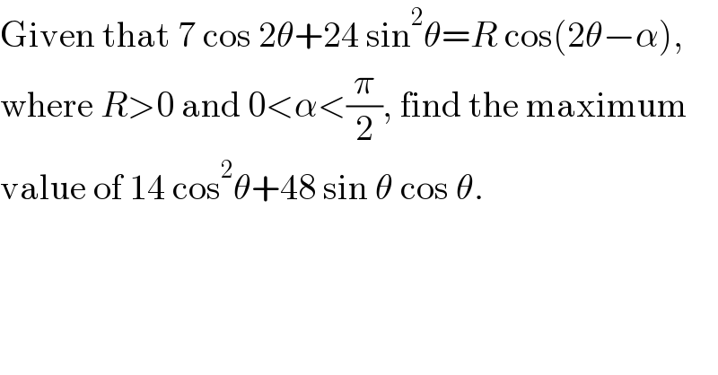 Given that 7 cos 2θ+24 sin^2 θ=R cos(2θ−α),  where R>0 and 0<α<(π/2), find the maximum  value of 14 cos^2 θ+48 sin θ cos θ.  
