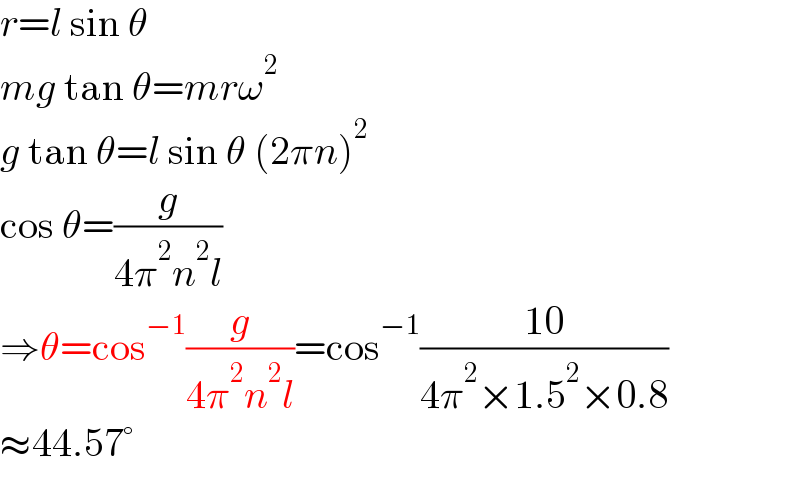 r=l sin θ  mg tan θ=mrω^2   g tan θ=l sin θ (2πn)^2   cos θ=(g/(4π^2 n^2 l))  ⇒θ=cos^(−1) (g/(4π^2 n^2 l))=cos^(−1) ((10)/(4π^2 ×1.5^2 ×0.8))  ≈44.57°  