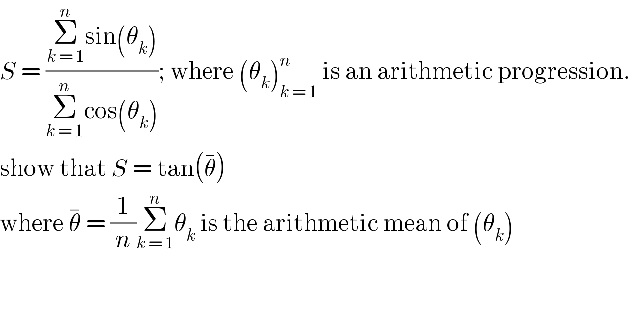 S = ((Σ_(k = 1) ^n sin(θ_k ))/(Σ_(k = 1) ^n cos(θ_k ))); where (θ_k )_(k = 1) ^n  is an arithmetic progression.  show that S = tan(θ^� )  where θ^�  = (1/n)Σ_(k = 1) ^n θ_k  is the arithmetic mean of (θ_k )  