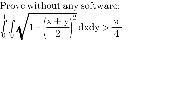 Prove without any software:  ∫_( 0) ^( 1)  ∫_( 0) ^( 1)  (√(1 - (((x + y)/2))^2 )) dxdy > (π/4)  