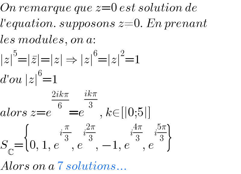 On remarque que z=0 est solution de   l′equation. supposons z≠0. En prenant  les modules, on a:  ∣z∣^5 =∣z^� ∣=∣z∣ ⇒ ∣z∣^6 =∣z∣^2 =1  d′ou ∣z∣^6 =1  alors z=e^((2ikπ)/6) =e^((ikπ)/3)  , k∈[∣0;5∣]  S_C ={0, 1, e^(i(π/3)) , e^(i((2π)/3)) , −1, e^(i((4π)/3)) , e^(i((5π)/3)) }  Alors on a 7 solutions...  
