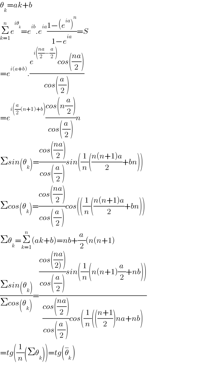 θ_k =ak+b  Σ_(k=1) ^n e^(iθ_k ) =e^(ib) .e^(ia) ((1−(e^(ia) )^n )/(1−e^(ia) ))=S  =e^(i(a+b)) .((e^(i(((na)/2)−(a/2))) cos(((na)/2)))/(cos((a/2))))  =e^(i((a/2)(n+1)+b)) ((cos(n(a/2)))/(cos((a/2))))n  Σsin(θ_k )=((cos(((na)/2)))/(cos((a/2))))sin((1/n)(((n(n+1)a)/2)+bn))  Σcos(θ_k )=((cos(((na)/2)))/(cos((a/2))))cos(((1/n)(((n(n+1)a)/2)+bn))  Σθ_k =Σ_(k=1) ^n (ak+b)=nb+(a/2)(n(n+1)  ((Σsin(θ_k ))/(Σcos(θ_k )))=((((cos(((na)/(2)))))/(cos((a/2))))sin((1/n)(n(n+1)(a/2)+nb)))/(((cos(((na)/2)))/(cos((a/2))))cos((1/n)((((n+1)/2))na+nb)))  =tg((1/n)(Σθ_k ))=tg(θ_k ^− )    
