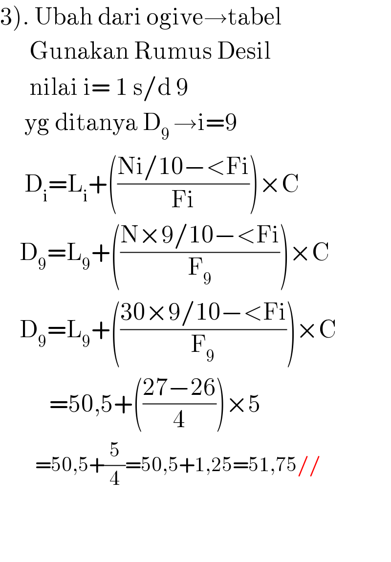 3). Ubah dari ogive→tabel        Gunakan Rumus Desil        nilai i= 1 s/d 9       yg ditanya D_(9 ) →i=9       D_i =L_i +(((Ni/10−<Fi)/(Fi)))×C      D_9 =L_9 +(((N×9/10−<Fi)/F_9 ))×C      D_9 =L_9 +(((30×9/10−<Fi)/F_9 ))×C            =50,5+(((27−26)/4))×5           =50,5+(5/4)=50,5+1,25=51,75//               