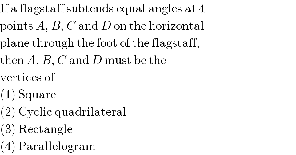 If a flagstaff subtends equal angles at 4  points A, B, C and D on the horizontal  plane through the foot of the flagstaff,  then A, B, C and D must be the  vertices of  (1) Square  (2) Cyclic quadrilateral  (3) Rectangle  (4) Parallelogram  
