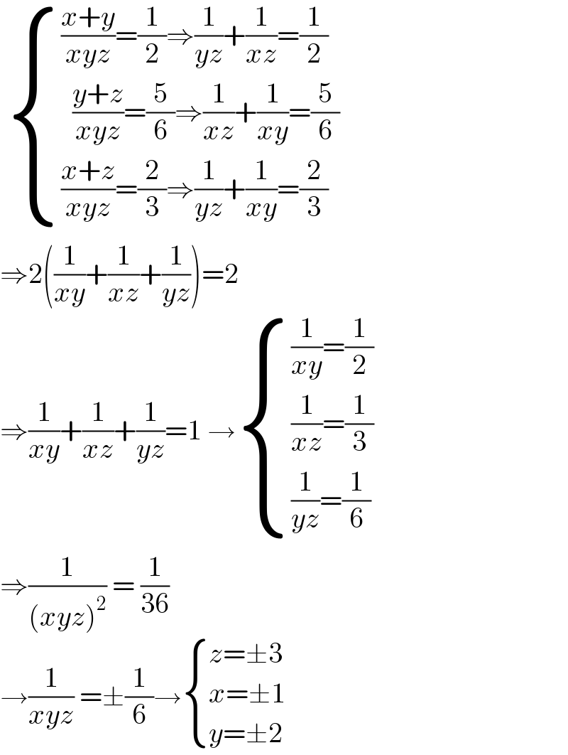   { ((((x+y)/(xyz))=(1/2)⇒(1/(yz))+(1/(xz))=(1/2))),((  ((y+z)/(xyz))=(5/6)⇒(1/(xz))+(1/(xy))=(5/6))),((((x+z)/(xyz))=(2/3)⇒(1/(yz))+(1/(xy))=(2/3))) :}  ⇒2((1/(xy))+(1/(xz))+(1/(yz)))=2  ⇒(1/(xy))+(1/(xz))+(1/(yz))=1 → { (((1/(xy))=(1/2))),(((1/(xz))=(1/3))),(((1/(yz))=(1/6))) :}  ⇒(1/((xyz)^2 )) = (1/(36))  →(1/(xyz)) =±(1/6)→ { ((z=±3)),((x=±1)),((y=±2)) :}  