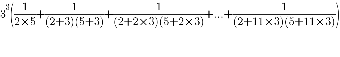 3^3 ((1/(2×5))+(1/((2+3)(5+3)))+(1/((2+2×3)(5+2×3)))+...+(1/((2+11×3)(5+11×3))))  
