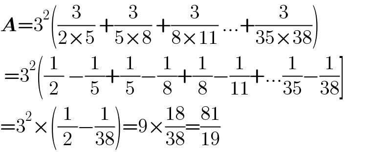 A=3^2 ((3/(2×5)) +(3/(5×8)) +(3/(8×11)) ...+(3/(35×38)))   =3^2 ((1/2) −(1/5)+(1/5)−(1/8)+(1/8)−(1/(11))+...(1/(35))−(1/(38))]  =3^2 ×((1/2)−(1/(38)))=9×((18)/(38))=((81)/(19))  