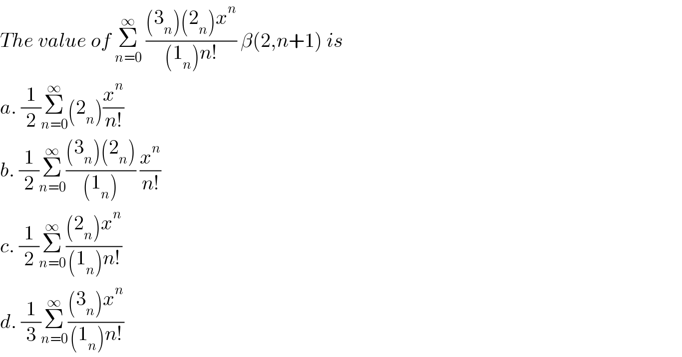 The value of Σ_(n=0) ^∞  (((3_n )(2_n )x^n )/((1_n )n!)) β(2,n+1) is  a. (1/2)Σ_(n=0) ^∞ (2_n )(x^n /(n!))  b. (1/2)Σ_(n=0) ^∞ (((3_n )(2_n ))/((1_n ))) (x^n /(n!))  c. (1/2)Σ_(n=0) ^∞ (((2_n )x^n )/((1_n )n!))  d. (1/3)Σ_(n=0) ^∞ (((3_n )x^n )/((1_n )n!))  