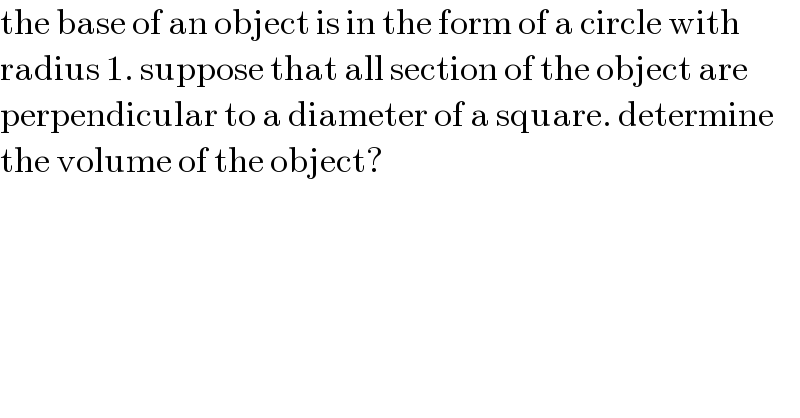 the base of an object is in the form of a circle with  radius 1. suppose that all section of the object are  perpendicular to a diameter of a square. determine  the volume of the object?  