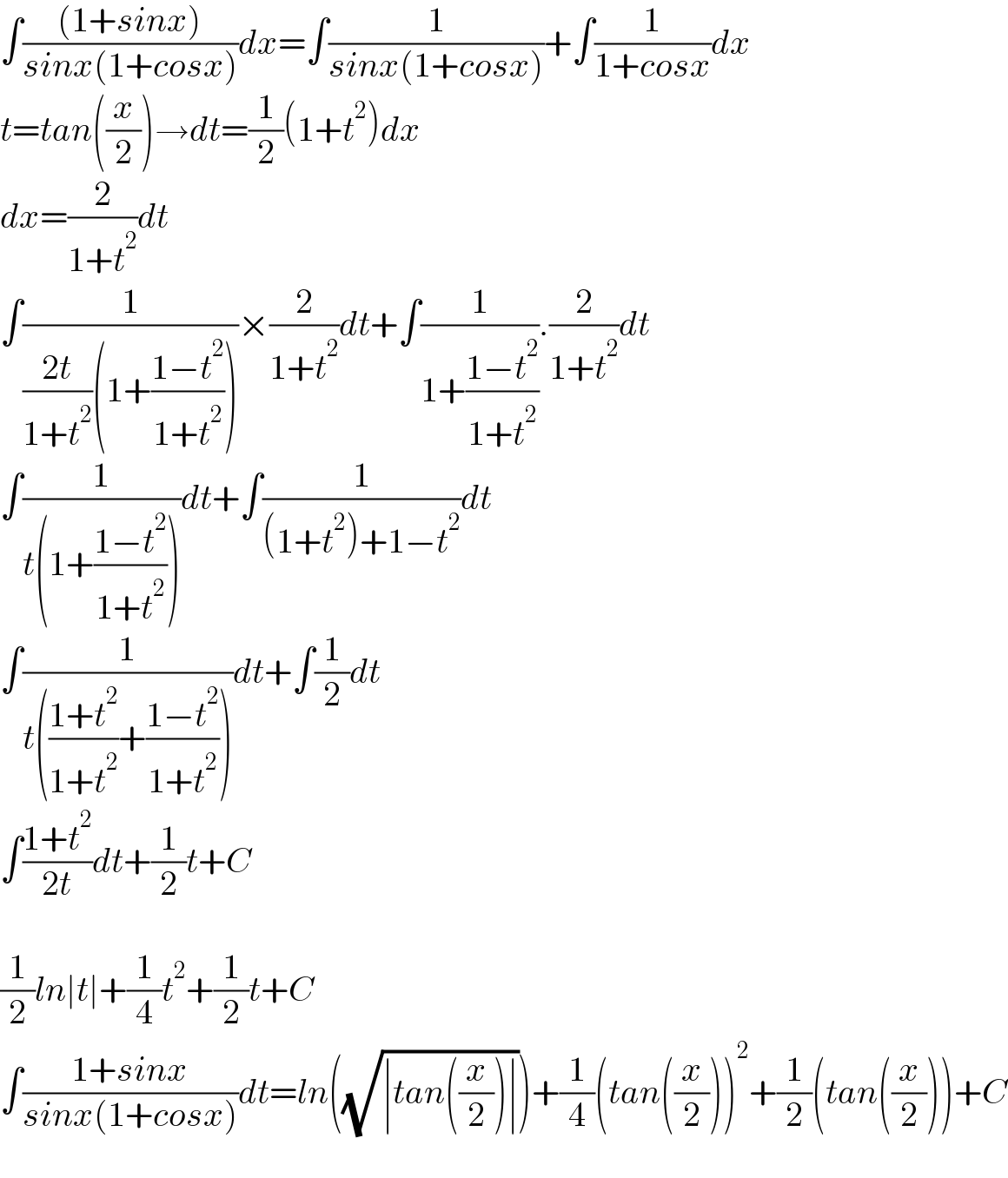 ∫(((1+sinx))/(sinx(1+cosx)))dx=∫(1/(sinx(1+cosx)))+∫(1/(1+cosx))dx  t=tan((x/2))→dt=(1/2)(1+t^2 )dx  dx=(2/(1+t^2 ))dt  ∫(1/(((2t)/(1+t^2 ))(1+((1−t^2 )/(1+t^2 )))))×(2/(1+t^2 ))dt+∫(1/(1+((1−t^2 )/(1+t^2 )))).(2/(1+t^2 ))dt  ∫(1/(t(1+((1−t^2 )/(1+t^2 )))))dt+∫(1/((1+t^2 )+1−t^2 ))dt  ∫(1/(t(((1+t^2 )/(1+t^2 ))+((1−t^2 )/(1+t^2 )))))dt+∫(1/2)dt  ∫((1+t^2 )/(2t))dt+(1/2)t+C    (1/2)ln∣t∣+(1/4)t^2 +(1/2)t+C  ∫((1+sinx)/(sinx(1+cosx)))dt=ln((√(∣tan((x/2))∣)))+(1/4)(tan((x/2)))^2 +(1/2)(tan((x/2)))+C    