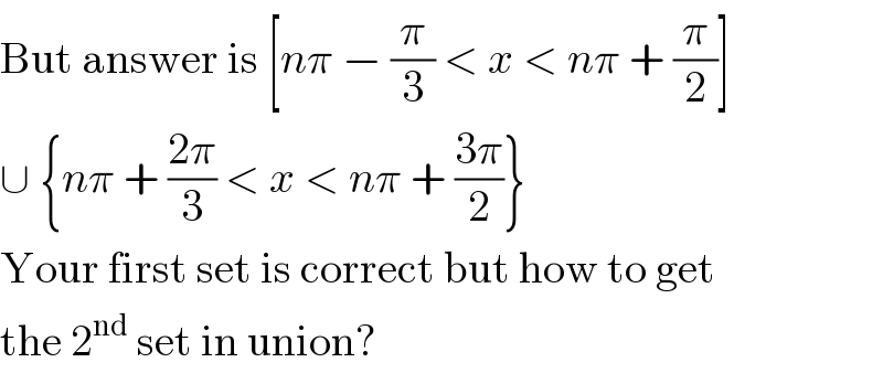 But answer is [nπ − (π/3) < x < nπ + (π/2)]  ∪ {nπ + ((2π)/3) < x < nπ + ((3π)/2)}  Your first set is correct but how to get  the 2^(nd)  set in union?  